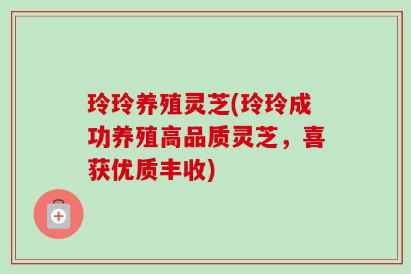 玲玲养殖灵芝(玲玲成功养殖高品质灵芝,喜获优质丰收) 玲玲养殖灵芝(玲玲成功养殖高品质灵芝,喜获优质丰收)