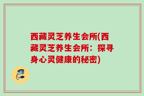 西藏灵芝养生会所(西藏灵芝养生会所：探寻身心灵健康的秘密)