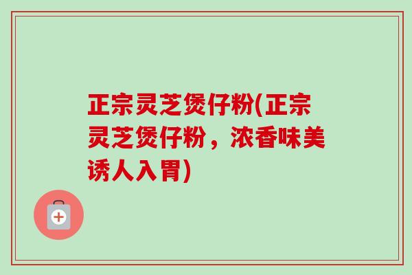 正宗灵芝煲仔粉(正宗灵芝煲仔粉，浓香味美诱人入胃)
