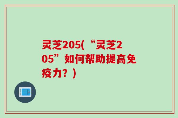 灵芝205(“灵芝205”如何帮助提高免疫力？)