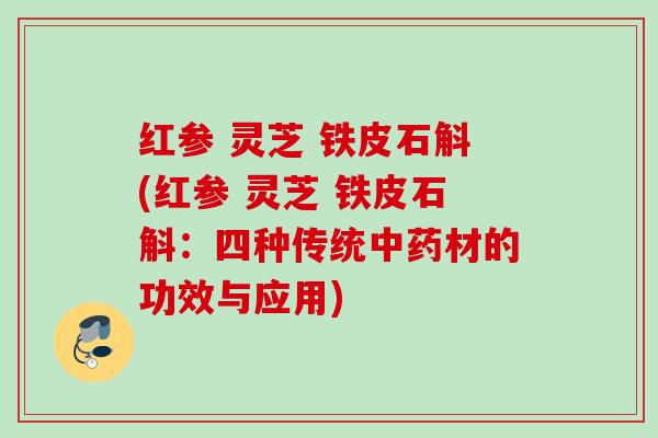 红参 灵芝 铁皮石斛(红参 灵芝 铁皮石斛：四种传统中药材的功效与应用)