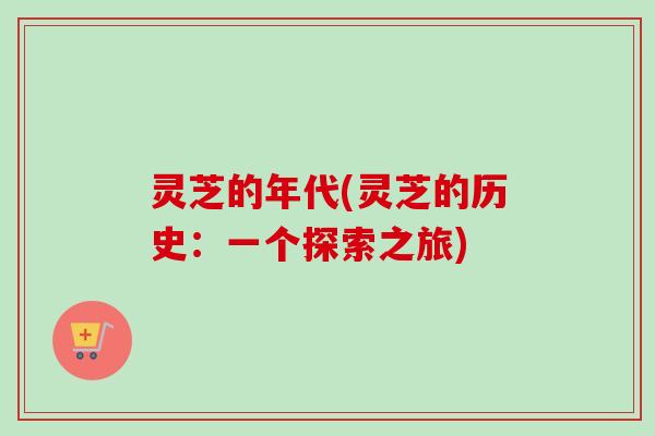 灵芝的年代(灵芝的历史：一个探索之旅)