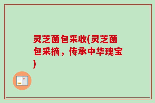 灵芝菌包采收(灵芝菌包采摘，传承中华瑰宝)