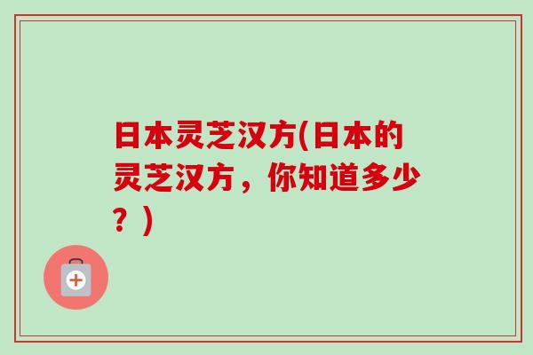 日本灵芝汉方(日本的灵芝汉方，你知道多少？)