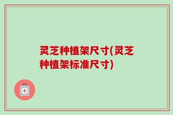 灵芝种植架尺寸(灵芝种植架标准尺寸)