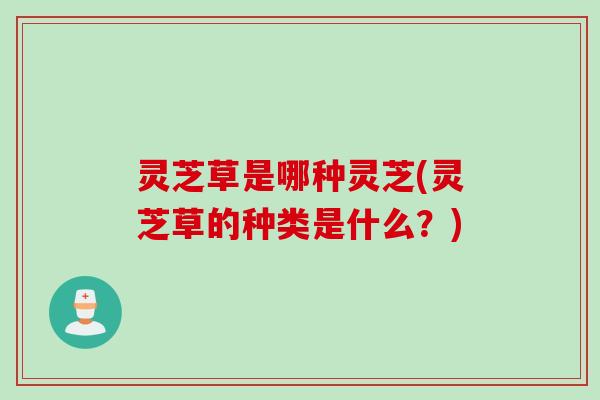 灵芝草是哪种灵芝(灵芝草的种类是什么?) 灵芝草是哪种灵芝(灵芝草的种类是什么?)