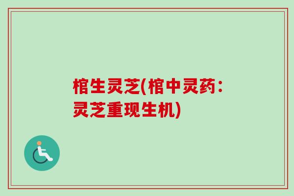 棺生灵芝(棺中灵药：灵芝重现生机)