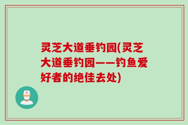 灵芝大道垂钓园(灵芝大道垂钓园——钓鱼爱好者的绝佳去处)
