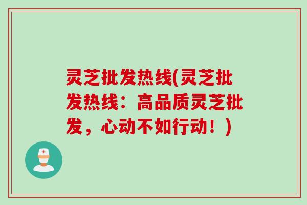 灵芝批发热线(灵芝批发热线：高品质灵芝批发，心动不如行动！)