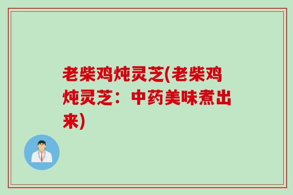 老柴鸡炖灵芝(老柴鸡炖灵芝：中药美味煮出来)