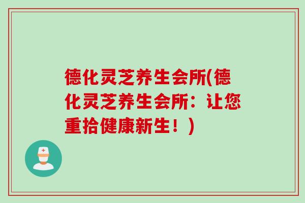 德化灵芝养生会所(德化灵芝养生会所：让您重拾健康新生！)
