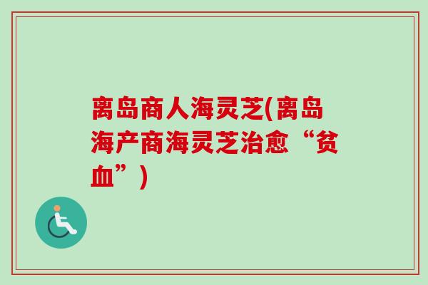 离岛商人海灵芝(离岛海产商海灵芝治愈“贫血”)