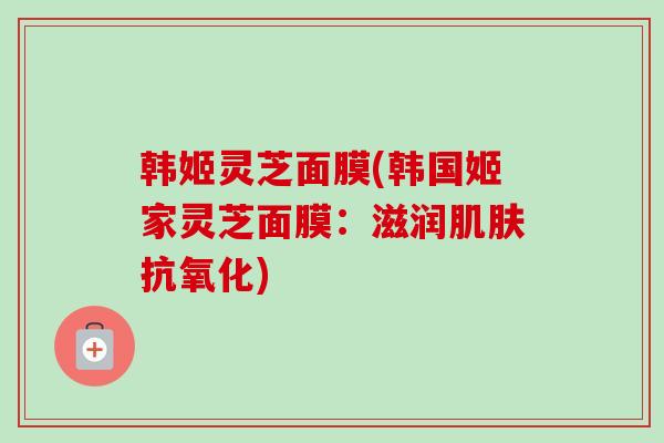 韩姬灵芝面膜(韩国姬家灵芝面膜：滋润肌肤抗氧化)