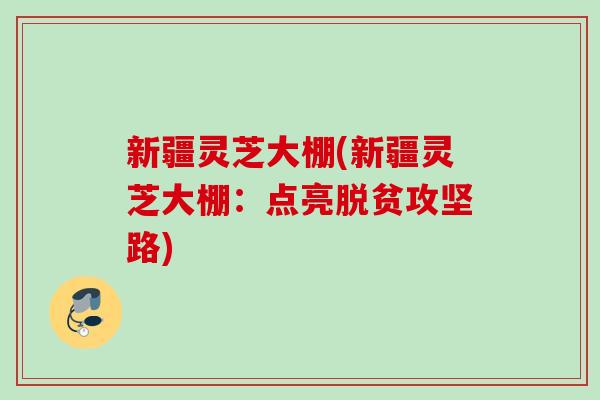 新疆灵芝大棚(新疆灵芝大棚：点亮脱贫攻坚路)