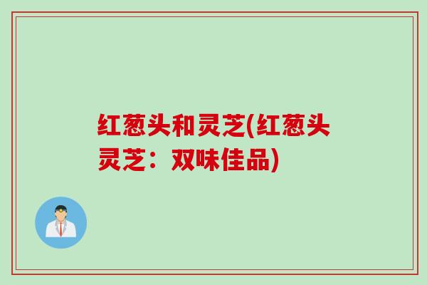 红葱头和灵芝(红葱头灵芝：双味佳品)