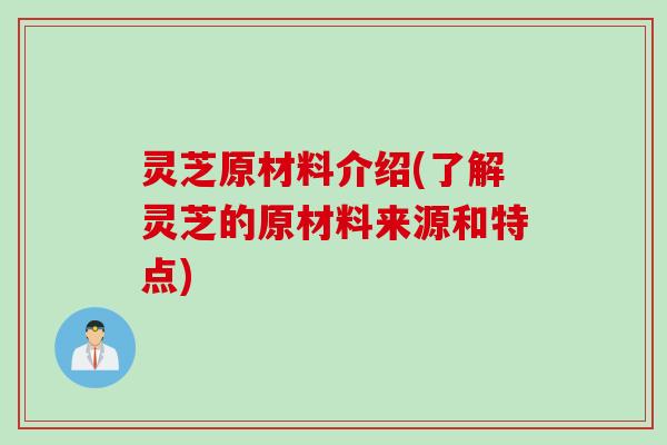 灵芝原材料介绍(了解灵芝的原材料来源和特点)