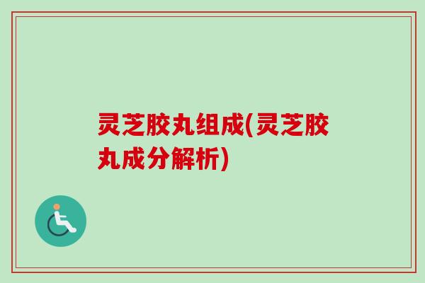 灵芝胶丸组成(灵芝胶丸成分解析)