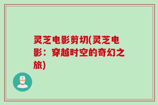 灵芝电影剪切(灵芝电影：穿越时空的奇幻之旅)