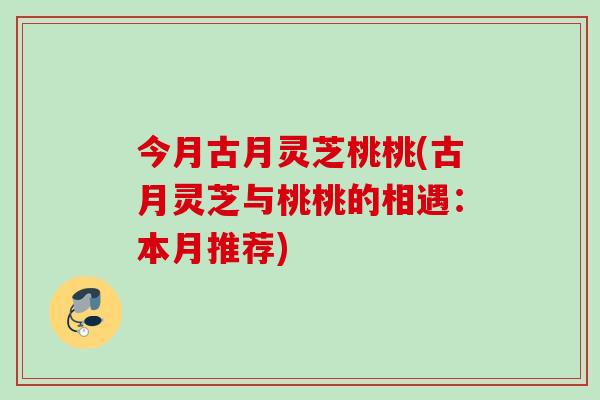 今月古月灵芝桃桃(古月灵芝与桃桃的相遇：本月推荐)