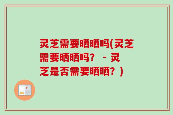 灵芝需要晒晒吗(灵芝需要晒晒吗？ - 灵芝是否需要晒晒？)