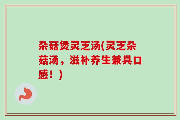 杂菇煲灵芝汤(灵芝杂菇汤,滋补养生兼具口感!) 杂菇煲灵芝汤(灵芝杂菇汤,滋补养生兼具口感!)