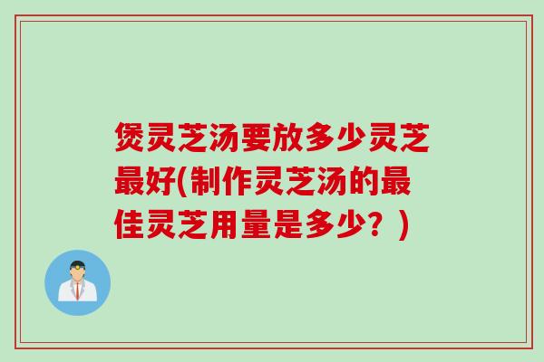煲灵芝汤要放多少灵芝最好(制作灵芝汤的最佳灵芝用量是多少？)