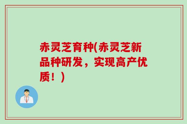 赤灵芝育种(赤灵芝新品种研发，实现高产优质！)