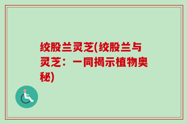 绞股兰灵芝(绞股兰与灵芝：一同揭示植物奥秘)