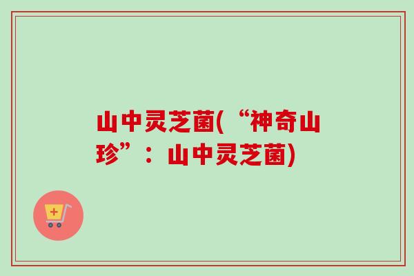 山中灵芝菌(“神奇山珍”：山中灵芝菌)