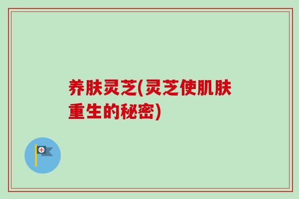 养肤灵芝(灵芝使肌肤重生的秘密)