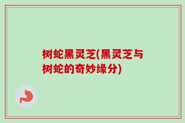 树蛇黑灵芝(黑灵芝与树蛇的奇妙缘分)