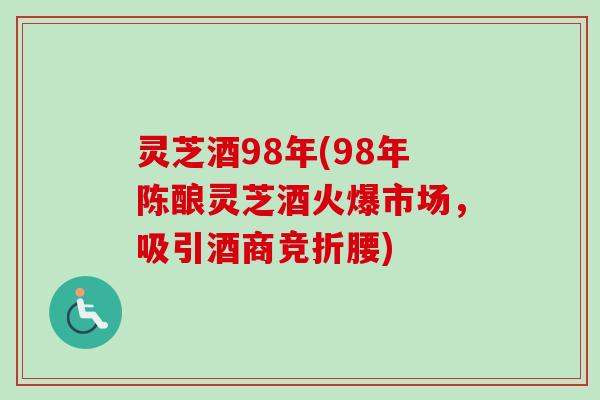 灵芝酒98年(98年陈酿灵芝酒火爆市场，吸引酒商竞折腰)