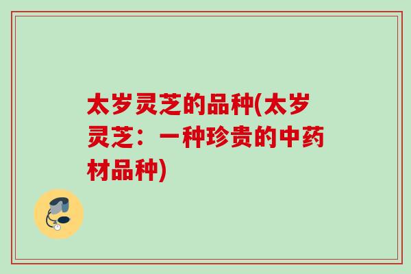 太岁灵芝的品种(太岁灵芝：一种珍贵的中药材品种)