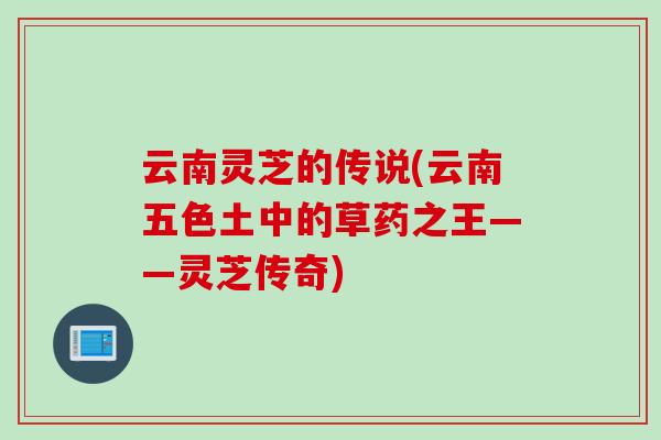 云南灵芝的传说(云南五色土中的草药之王——灵芝传奇)