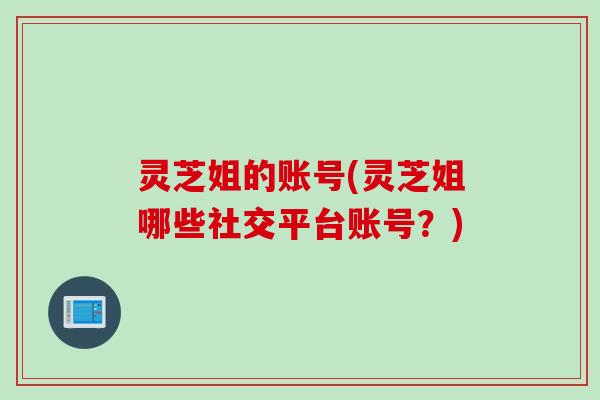 灵芝姐的账号(灵芝姐哪些社交平台账号？)