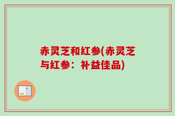 赤灵芝和红参(赤灵芝与红参：补益佳品)