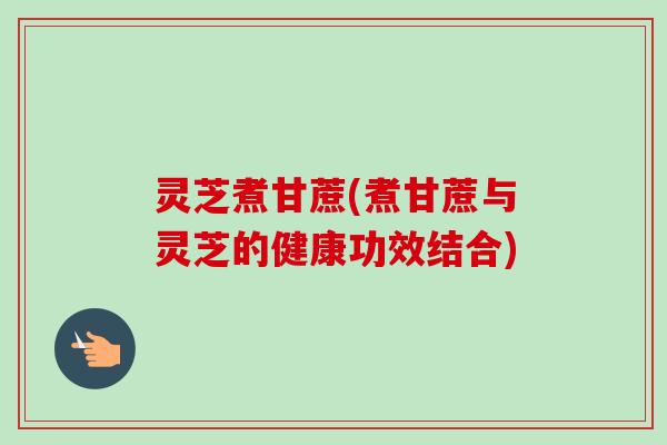 灵芝煮甘蔗(煮甘蔗与灵芝的健康功效结合)
