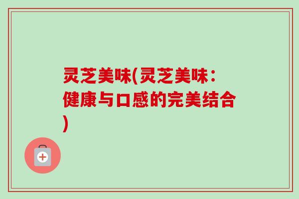 灵芝美味(灵芝美味：健康与口感的完美结合)