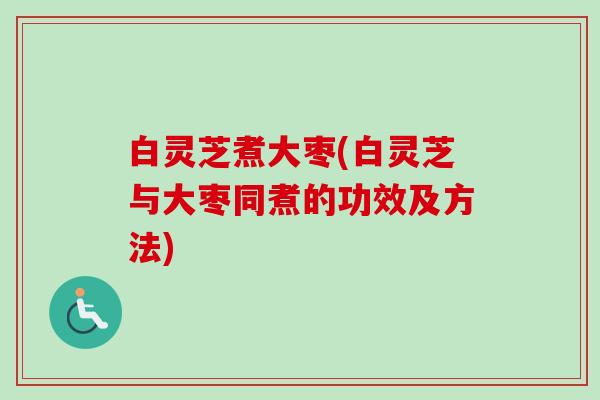 白灵芝煮大枣(白灵芝与大枣同煮的功效及方法)