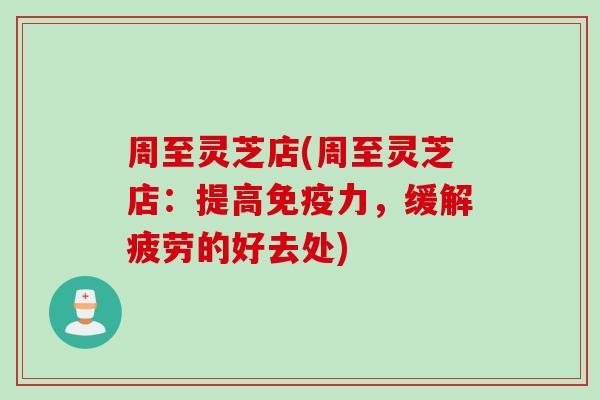 周至灵芝店(周至灵芝店：提高免疫力，缓解疲劳的好去处)