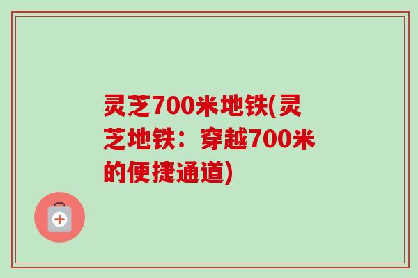 灵芝700米地铁(灵芝地铁：穿越700米的便捷通道)