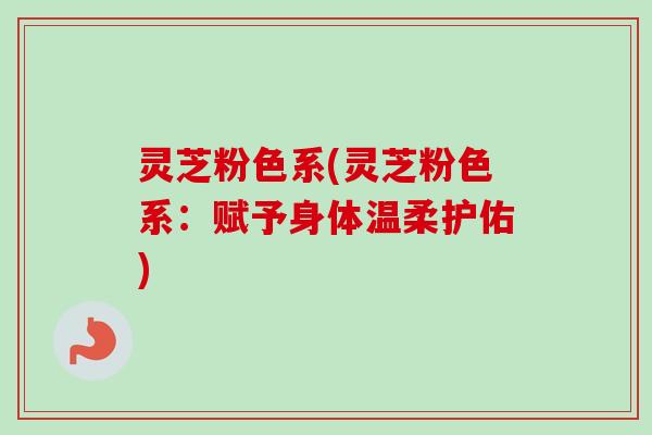 灵芝粉色系(灵芝粉色系：赋予身体温柔护佑)