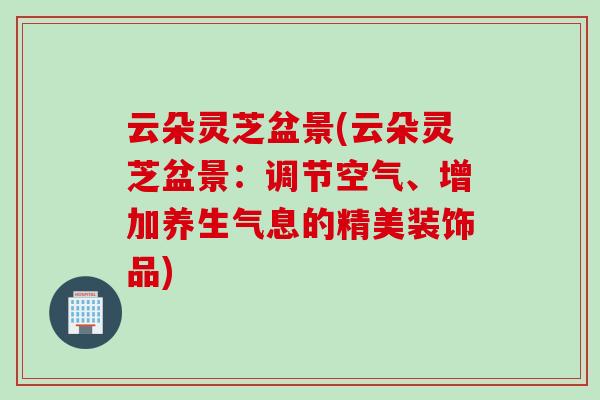 云朵灵芝盆景(云朵灵芝盆景：调节空气、增加养生气息的精美装饰品)