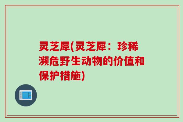 灵芝犀(灵芝犀：珍稀濒危野生动物的价值和保护措施)