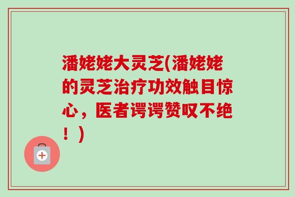 潘姥姥大灵芝(潘姥姥的灵芝功效触目惊心,医者谔谔赞叹不绝!) 潘姥姥大灵芝(潘姥姥的灵芝功效触目惊心,医者谔谔赞叹不绝!)
