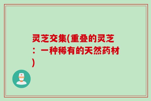 灵芝交集(重叠的灵芝：一种稀有的天然药材)