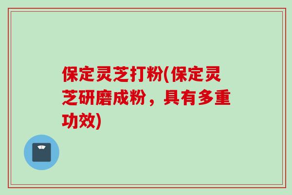 保定灵芝打粉(保定灵芝研磨成粉，具有多重功效)