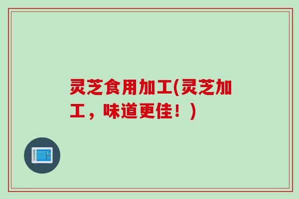 灵芝食用加工(灵芝加工，味道更佳！)