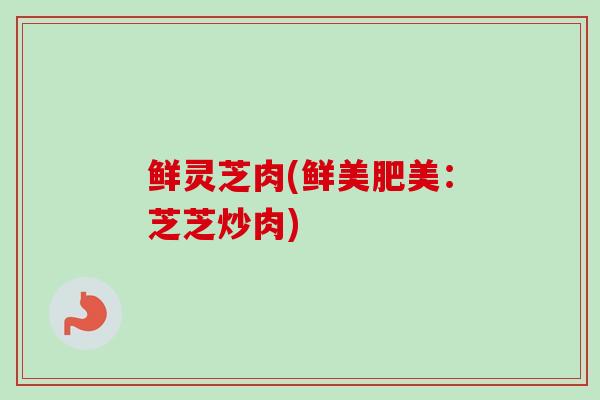 鲜灵芝肉(鲜美肥美:芝芝炒肉) 鲜灵芝肉(鲜美肥美:芝芝炒肉)