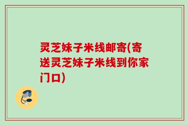 灵芝妹子米线邮寄(寄送灵芝妹子米线到你家门口) 灵芝妹子米线邮寄(寄送灵芝妹子米线到你家门口)